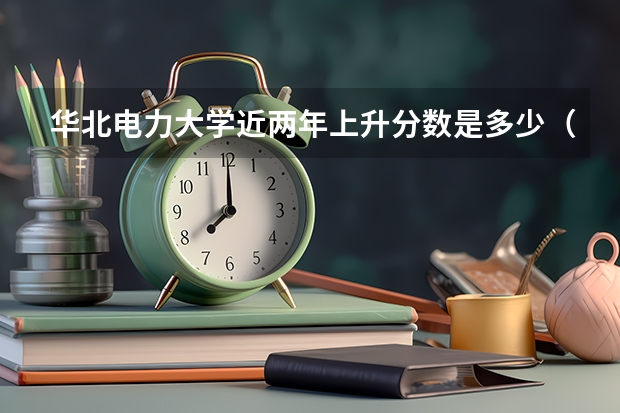 华北电力大学近两年上升分数是多少（本科）