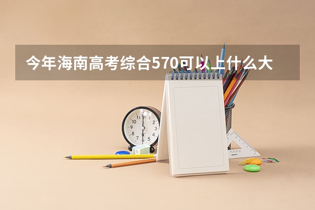 今年海南高考综合570可以上什么大学