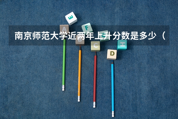 南京师范大学近两年上升分数是多少（本科）