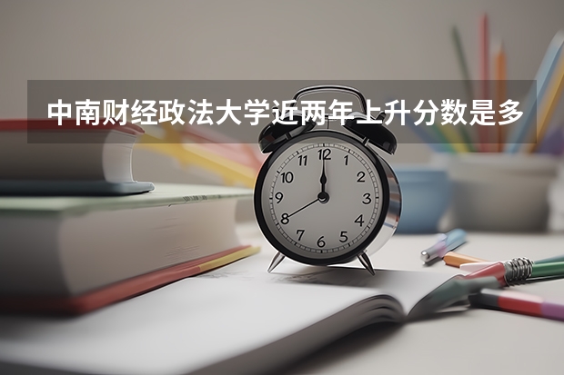 中南财经政法大学近两年上升分数是多少（本科）
