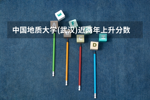 中国地质大学(武汉)近两年上升分数是多少（本科）