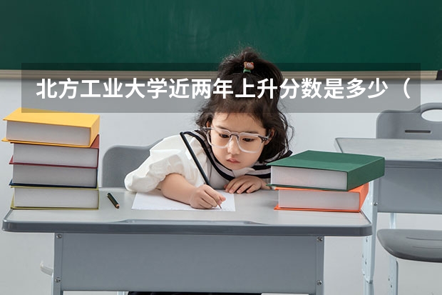 北方工业大学近两年上升分数是多少（本科）