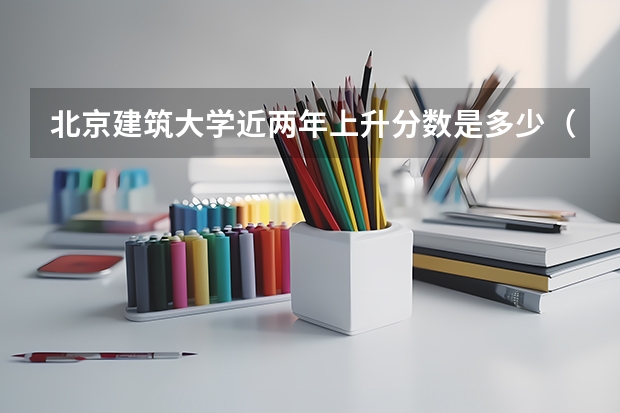 北京建筑大学近两年上升分数是多少（本科）