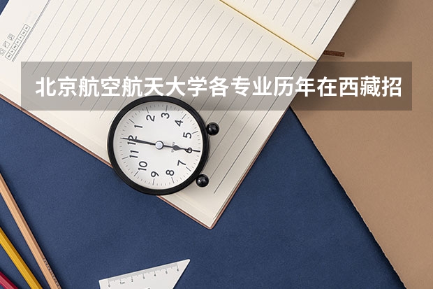 北京航空航天大学各专业历年在西藏招生人数是多少