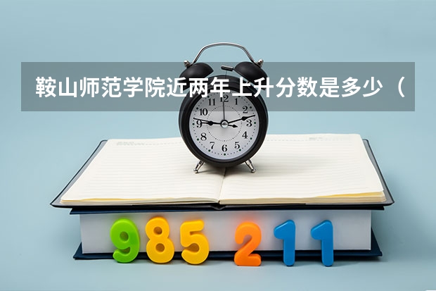 鞍山师范学院近两年上升分数是多少（本科）