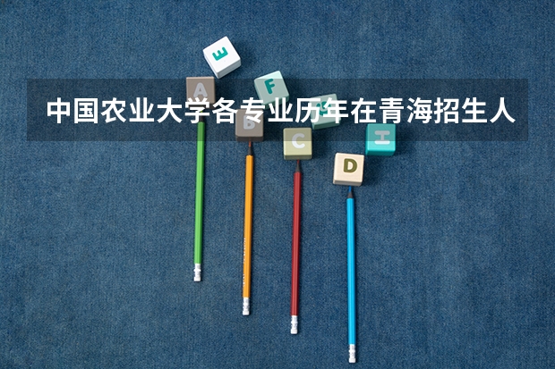 中国农业大学各专业历年在青海招生人数是多少