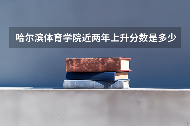 哈尔滨体育学院近两年上升分数是多少（本科）