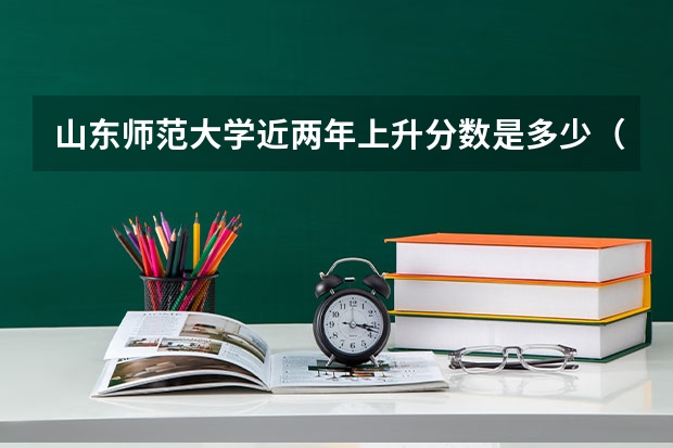 山东师范大学近两年上升分数是多少（本科）