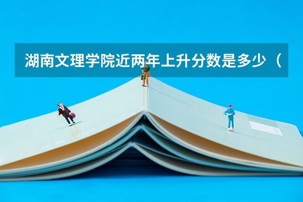 湖南文理学院近两年上升分数是多少（本科）