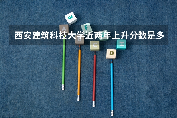 西安建筑科技大学近两年上升分数是多少（本科）