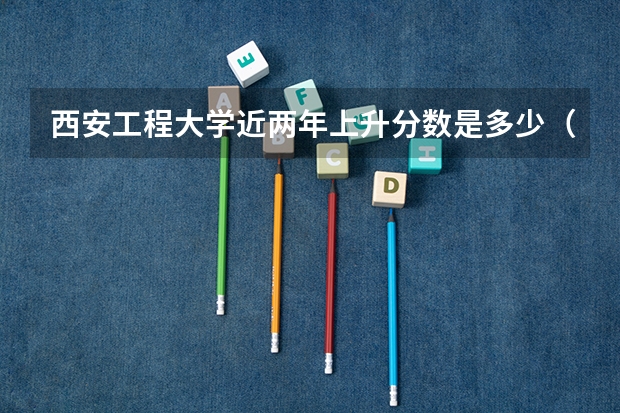 西安工程大学近两年上升分数是多少（本科）
