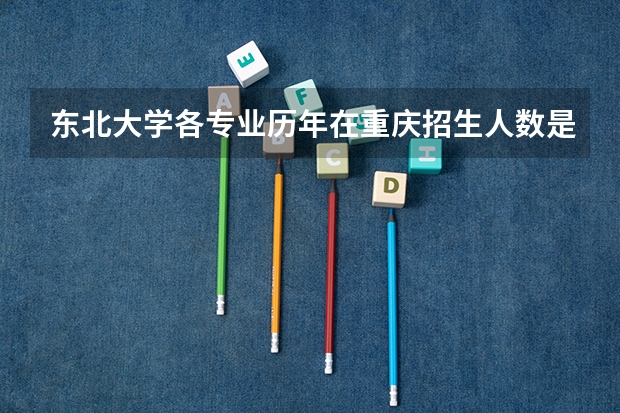 东北大学各专业历年在重庆招生人数是多少