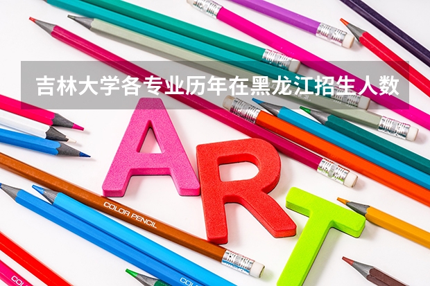 吉林大学各专业历年在黑龙江招生人数是多少