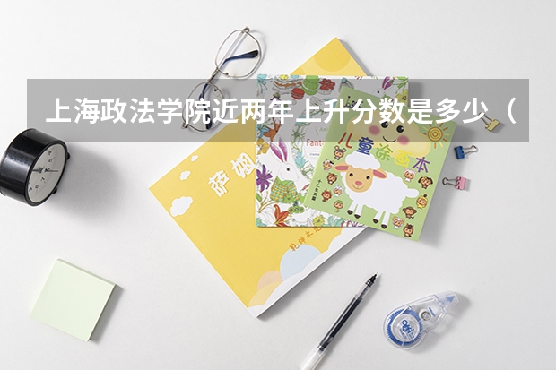 上海政法学院近两年上升分数是多少（本科）