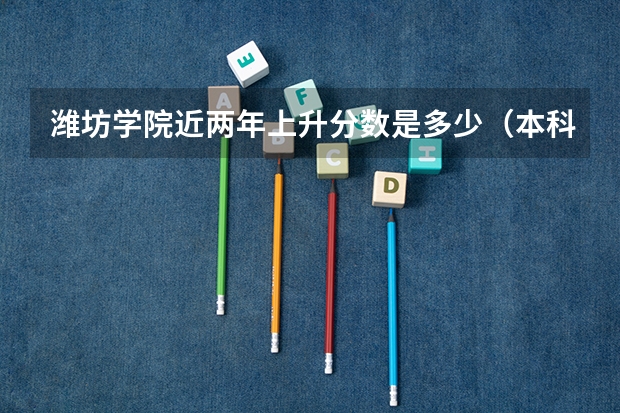 潍坊学院近两年上升分数是多少（本科）