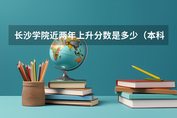 长沙学院近两年上升分数是多少（本科）