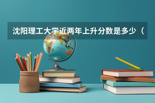 沈阳理工大学近两年上升分数是多少（本科）