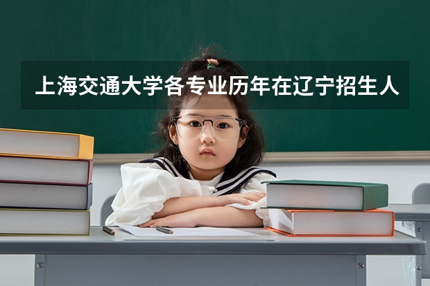 上海交通大学各专业历年在辽宁招生人数是多少