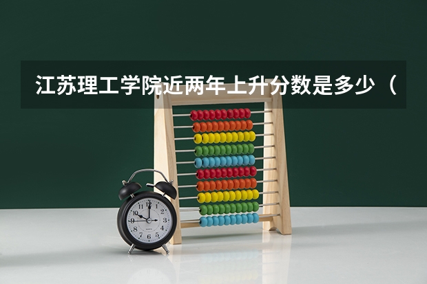 江苏理工学院近两年上升分数是多少（本科）