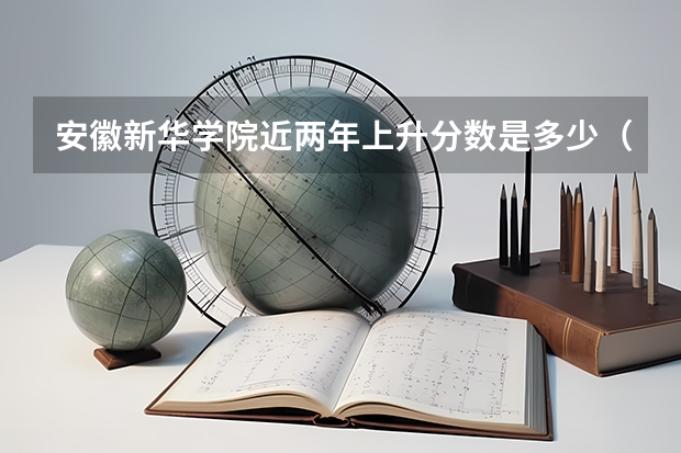 安徽新华学院近两年上升分数是多少（本科）