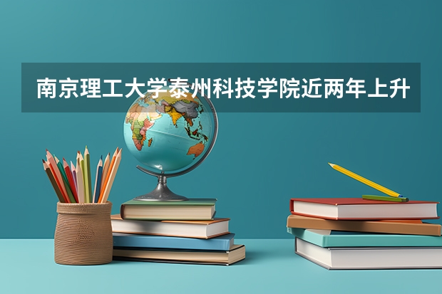 南京理工大学泰州科技学院近两年上升分数是多少（本科）