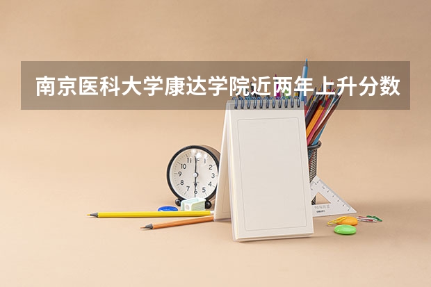 南京医科大学康达学院近两年上升分数是多少（本科）