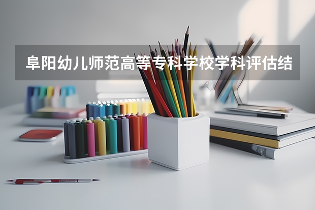 阜阳幼儿师范高等专科学校学科评估结果汇总