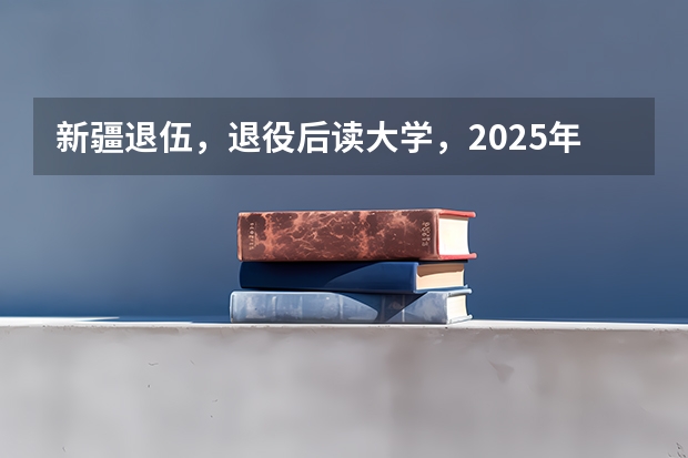 新疆退伍,退役后读大学,2025年大学毕业可以去新疆当留疆干部吗?