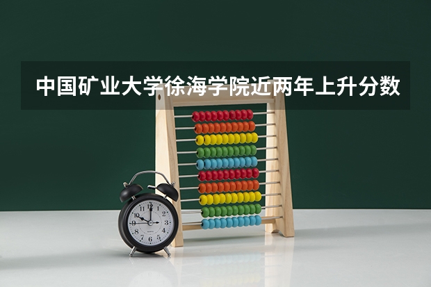 中国矿业大学徐海学院近两年上升分数是多少（本科）