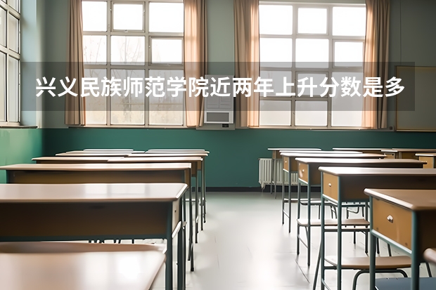 兴义民族师范学院近两年上升分数是多少（本科）