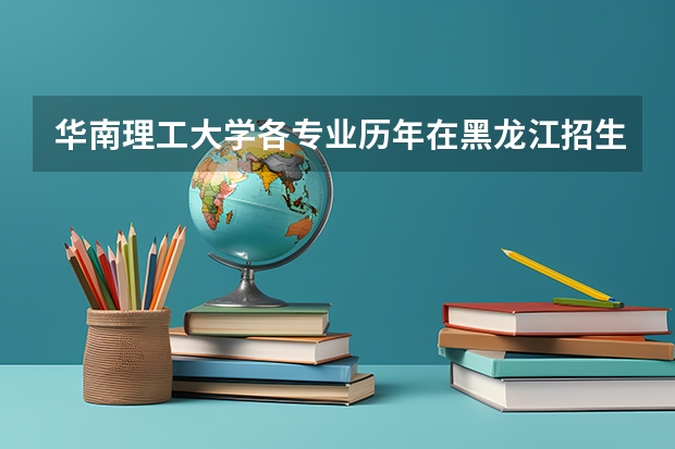 华南理工大学各专业历年在黑龙江招生人数是多少