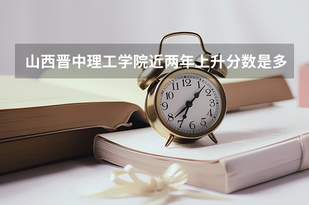 山西晋中理工学院近两年上升分数是多少（本科）