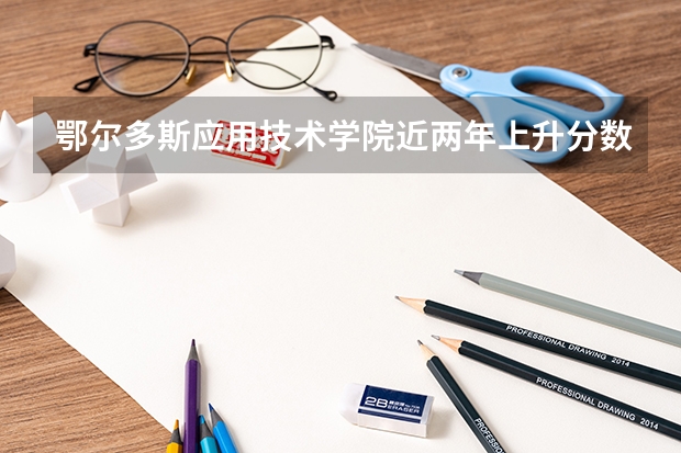 鄂尔多斯应用技术学院近两年上升分数是多少（本科）