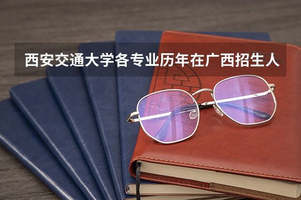 西安交通大学各专业历年在广西招生人数是多少