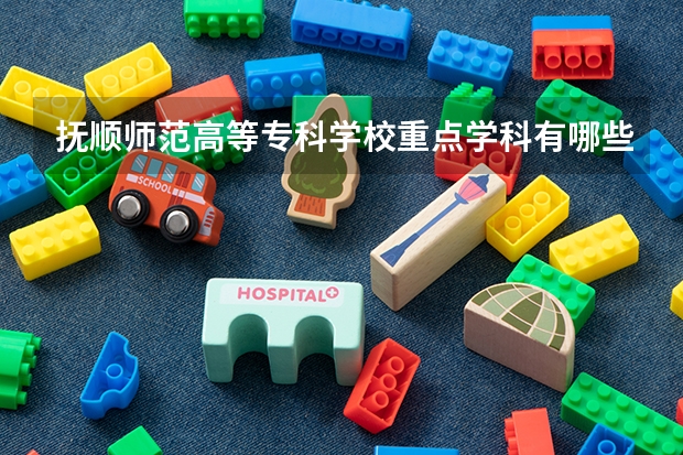 抚顺师范高等专科学校重点学科有哪些