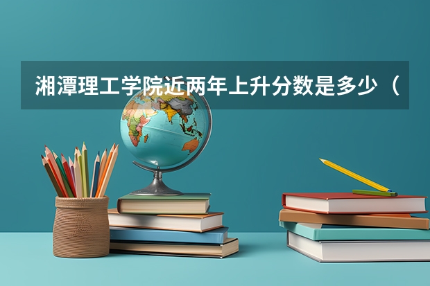 湘潭理工学院近两年上升分数是多少（本科）