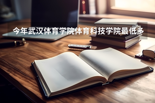 今年武汉体育学院体育科技学院最低多少分能录取 湖北历年录取分数线