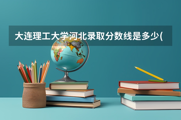 大连理工大学河北录取分数线是多少(近三年招生人数汇总)