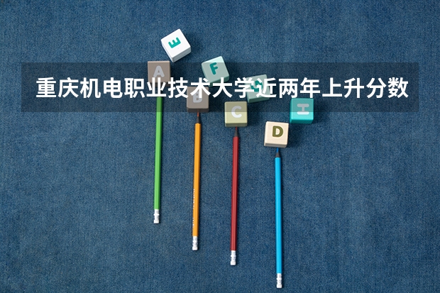 重庆机电职业技术大学近两年上升分数是多少（本科）