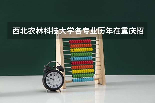 西北农林科技大学各专业历年在重庆招生人数是多少