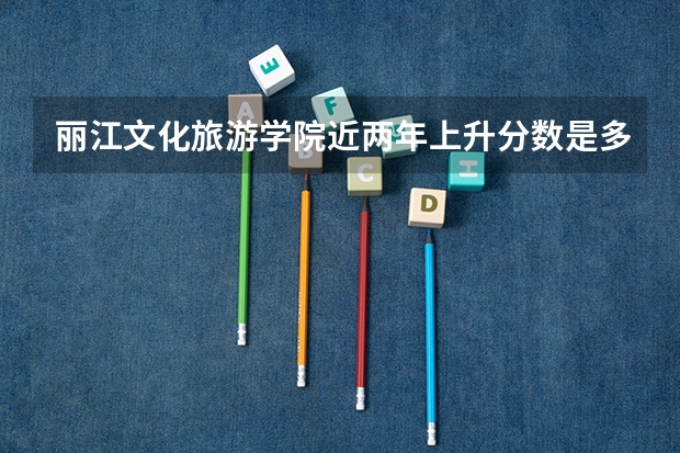 丽江文化旅游学院近两年上升分数是多少（本科）