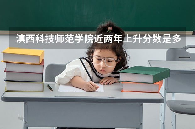 滇西科技师范学院近两年上升分数是多少（本科）