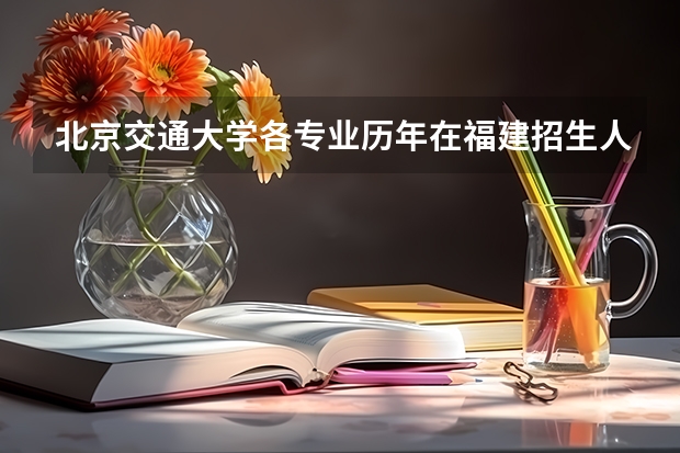 北京交通大学各专业历年在福建招生人数是多少