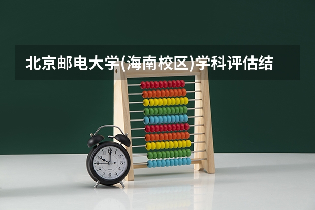 北京邮电大学(海南校区)学科评估结果汇总