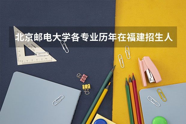 北京邮电大学各专业历年在福建招生人数是多少