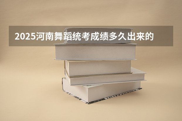 2025河南舞蹈统考成绩多久出来的