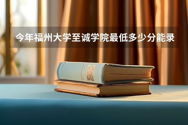 今年福州大学至诚学院最低多少分能录取 福建历年录取分数线