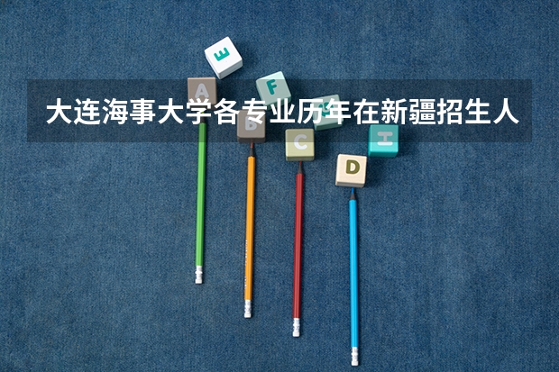 大连海事大学各专业历年在新疆招生人数是多少
