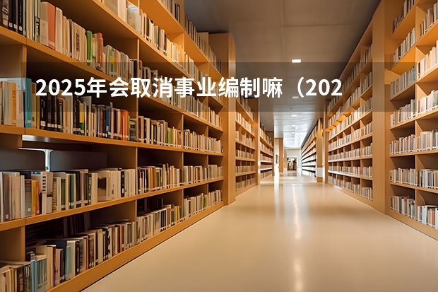 2025年会取消事业编制嘛（2025年广西事业编报名时间和考试时间）