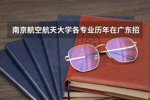南京航空航天大学各专业历年在广东招生人数是多少